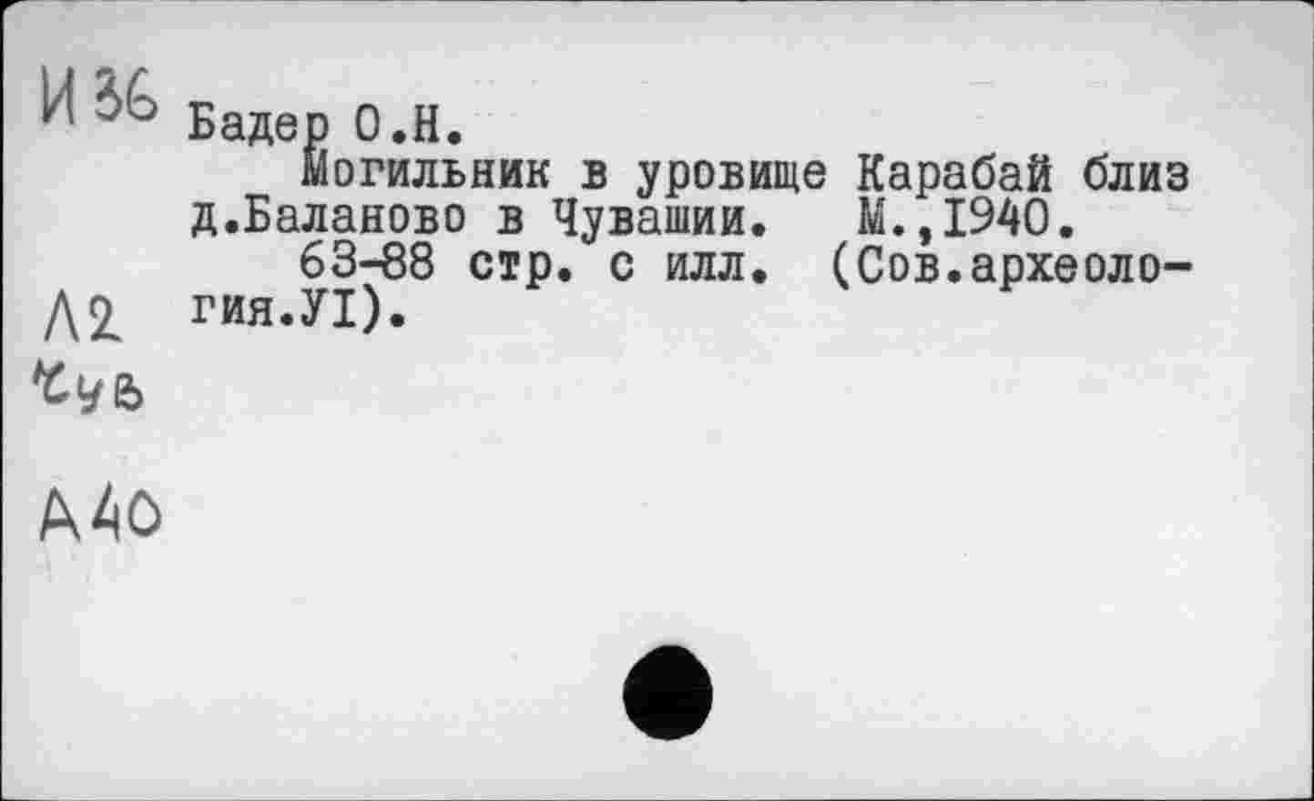 ﻿И Бадер О.Н.
Могильник в уровище Карабай близ д.Баланово в Чувашии. М.,1940.
63-88 стр. с илл. (Сов.археоло-гия.УІ).
^96
Мо